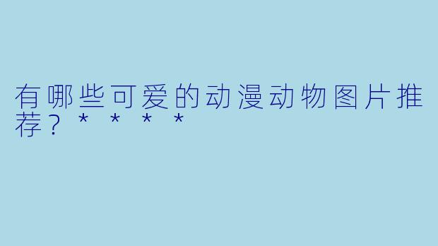 有哪些可爱的动漫动物图片推荐？****