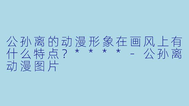 公孙离的动漫形象在画风上有什么特点?****