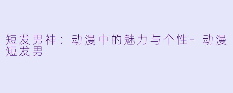 短发男神：动漫中的魅力与个性-动漫短发男