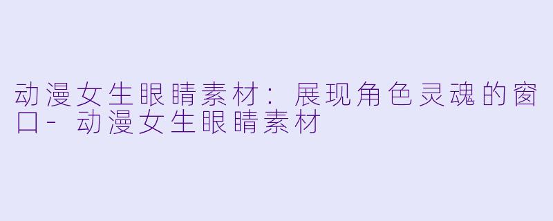 动漫女生眼睛素材：展现角色灵魂的窗口-动漫女生眼睛素材