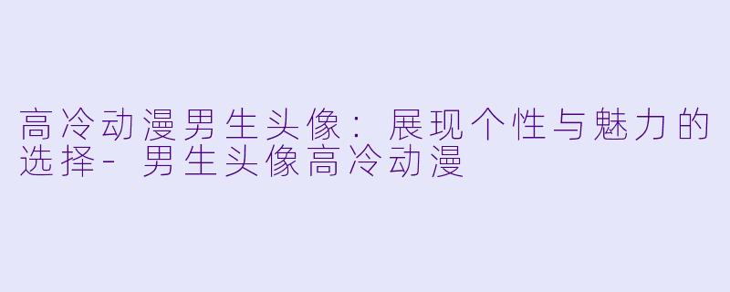 高冷动漫男生头像：展现个性与魅力的选择-男生头像高冷动漫