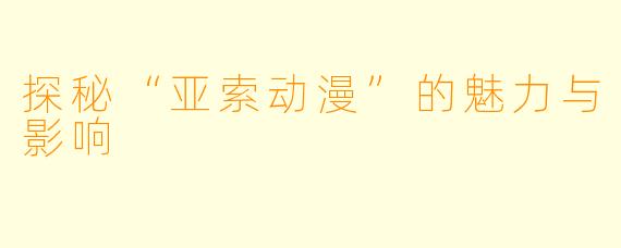 探秘“亚索动漫”的魅力与影响