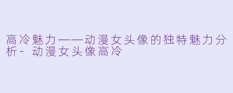 高冷魅力——动漫女头像的独特魅力分析-动漫女头像高冷