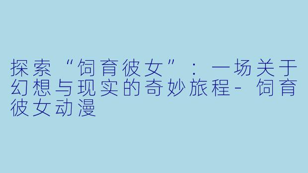 探索“饲育彼女”:一场关于幻想与现实的奇妙旅程