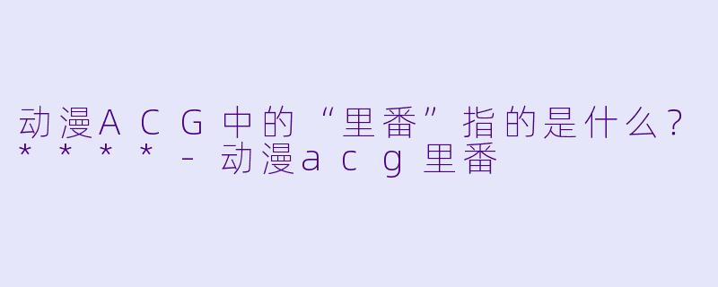 动漫ACG中的“里番”指的是什么?****