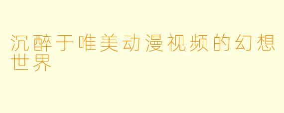 沉醉于唯美动漫视频的幻想世界