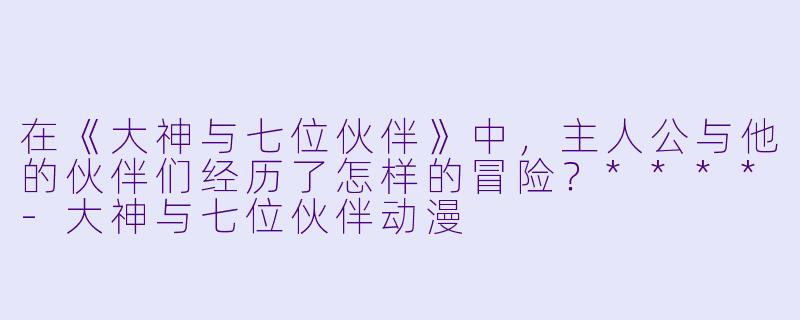 在《大神与七位伙伴》中,主人公与他的伙伴们经历了怎样的冒险?****