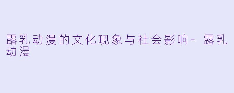 露乳动漫的文化现象与社会影响