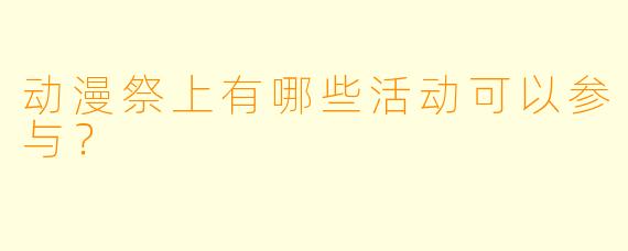动漫祭上有哪些活动可以参与？