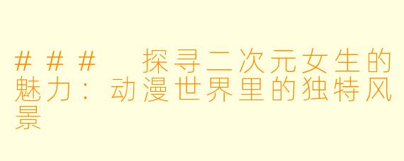 ### 探寻二次元女生的魅力：动漫世界里的独特风景