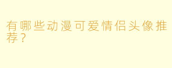 有哪些动漫可爱情侣头像推荐?