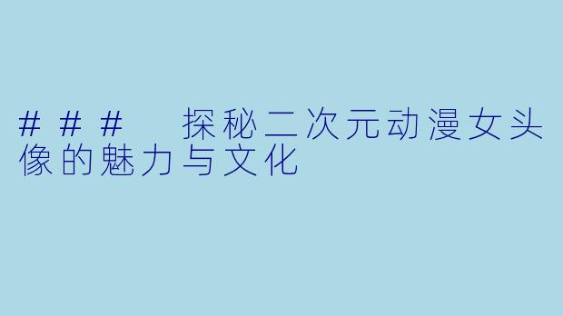 ### 探秘二次元动漫女头像的魅力与文化