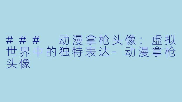 ### 动漫拿枪头像：虚拟世界中的独特表达-动漫拿枪头像