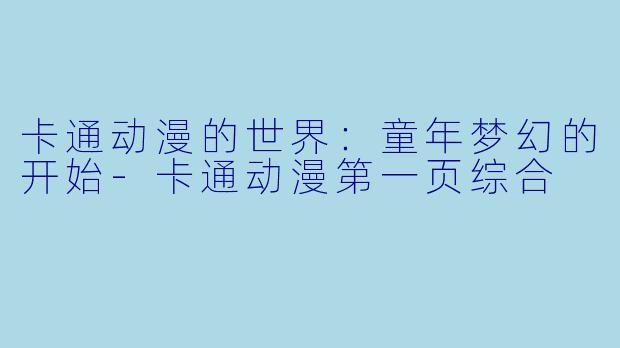 卡通动漫的世界：童年梦幻的开始-卡通动漫第一页综合