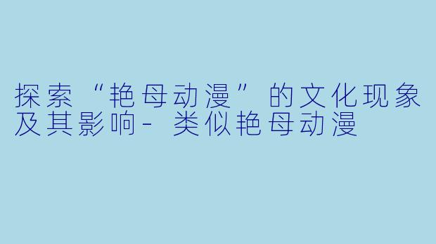 探索“艳母动漫”的文化现象及其影响-类似艳母动漫
