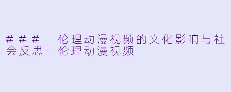 ### 伦理动漫视频的文化影响与社会反思-伦理动漫视频