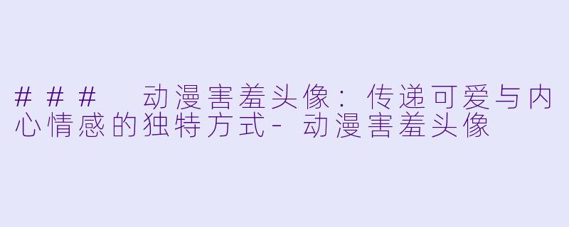 ### 动漫害羞头像:传递可爱与内心情感的独特方式
