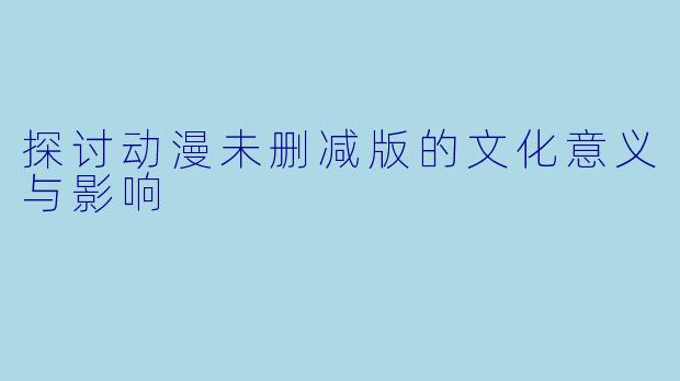 探讨动漫未删减版的文化意义与影响