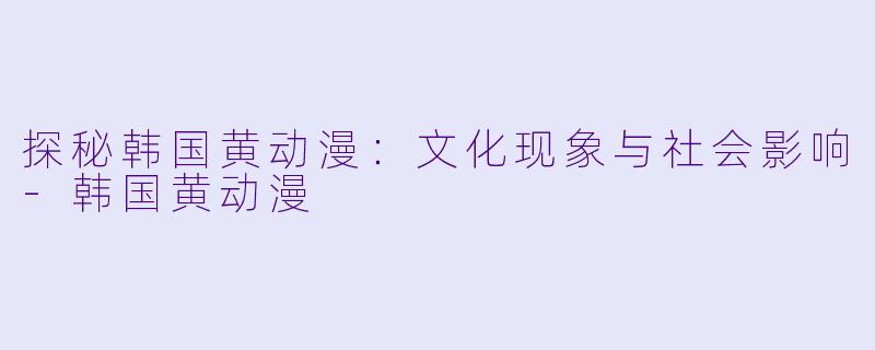 探秘韩国黄动漫：文化现象与社会影响-韩国黄动漫