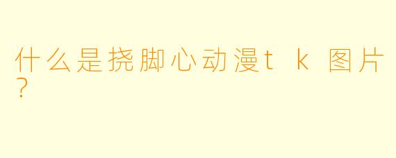 什么是挠脚心动漫tk图片？