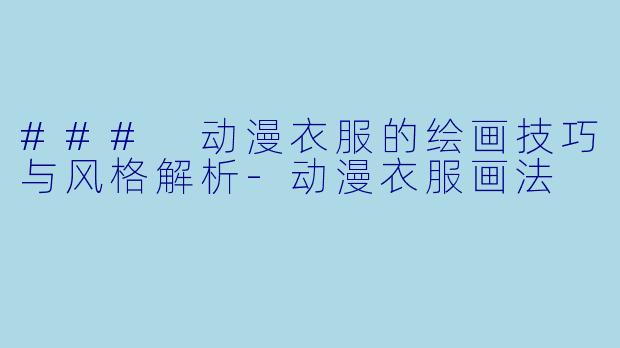 ### 动漫衣服的绘画技巧与风格解析