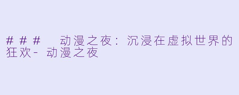 ### 动漫之夜：沉浸在虚拟世界的狂欢-动漫之夜