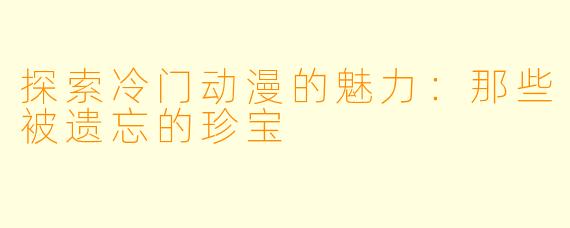 探索冷门动漫的魅力：那些被遗忘的珍宝