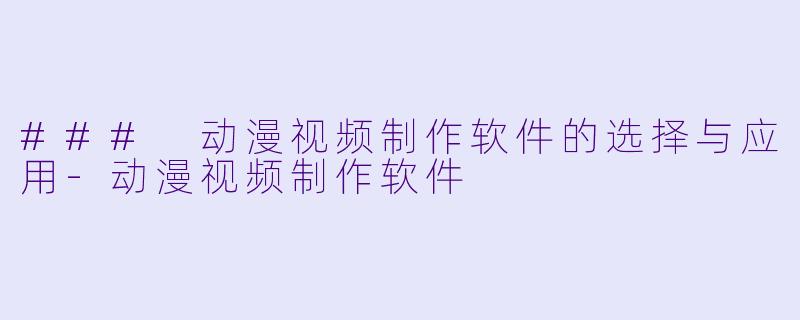 ### 动漫视频制作软件的选择与应用-动漫视频制作软件