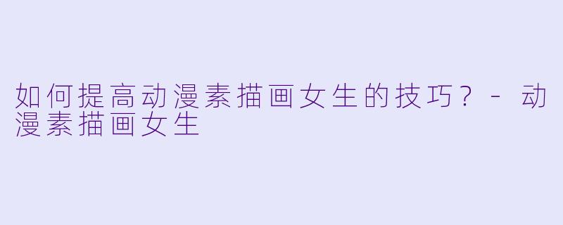 如何提高动漫素描画女生的技巧?