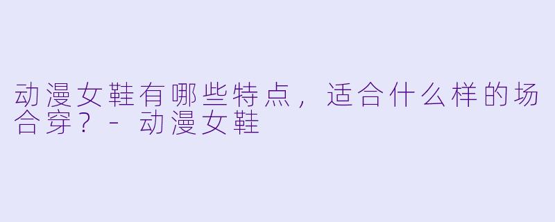 动漫女鞋有哪些特点,适合什么样的场合穿?