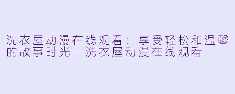 洗衣屋动漫在线观看:享受轻松和温馨的故事时光