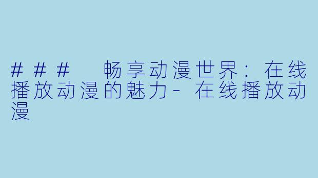 ### 畅享动漫世界：在线播放动漫的魅力-在线播放动漫