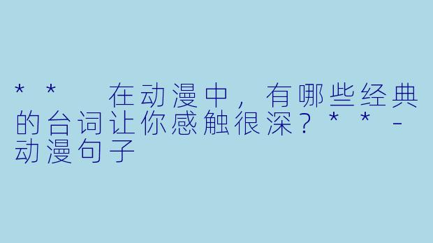** 在动漫中，有哪些经典的台词让你感触很深？**