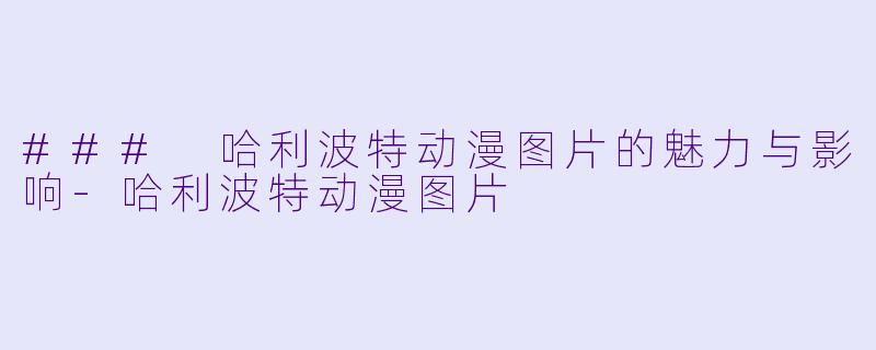 ### 哈利波特动漫图片的魅力与影响-哈利波特动漫图片