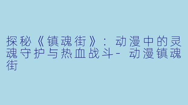 探秘《镇魂街》：动漫中的灵魂守护与热血战斗-动漫镇魂街