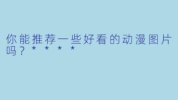 你能推荐一些好看的动漫图片吗？****