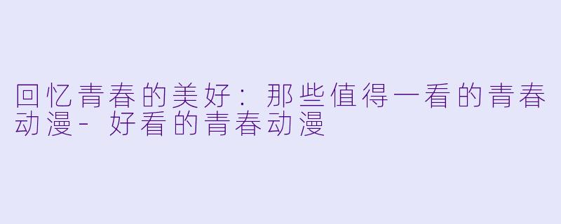 回忆青春的美好:那些值得一看的青春动漫