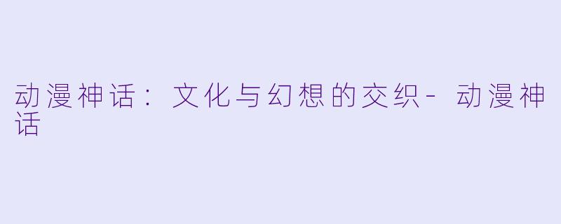 动漫神话：文化与幻想的交织-动漫神话