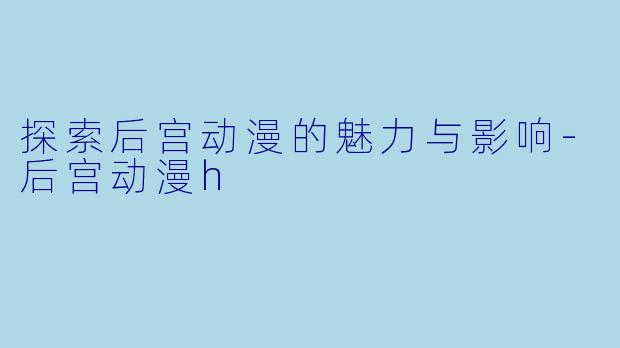 探索后宫动漫的魅力与影响-后宫动漫h