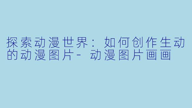 探索动漫世界：如何创作生动的动漫图片-动漫图片画画