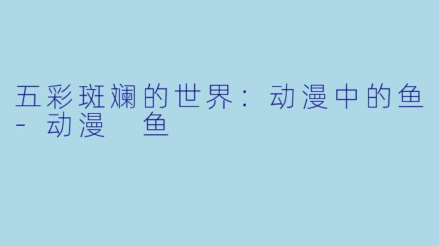 五彩斑斓的世界：动漫中的鱼-动漫 鱼