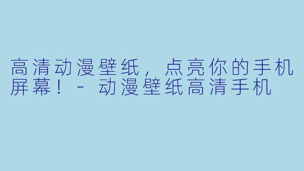 高清动漫壁纸，点亮你的手机屏幕！-动漫壁纸高清手机