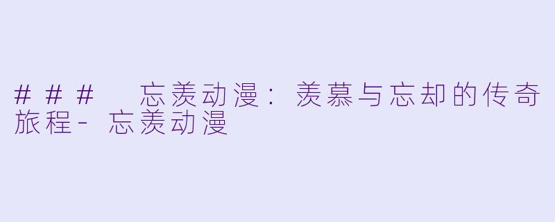 ### 忘羡动漫：羡慕与忘却的传奇旅程-忘羡动漫