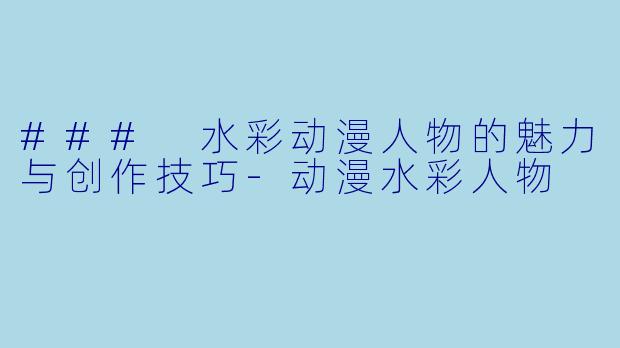### 水彩动漫人物的魅力与创作技巧