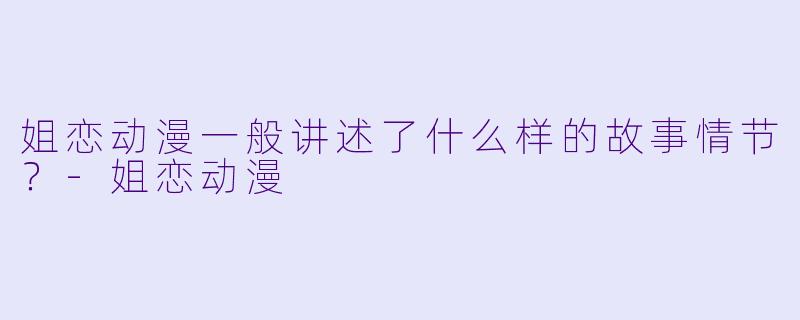 姐恋动漫一般讲述了什么样的故事情节?