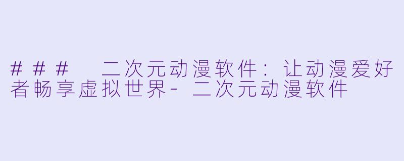 ### 二次元动漫软件：让动漫爱好者畅享虚拟世界-二次元动漫软件