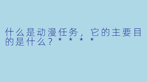 什么是动漫任务,它的主要目的是什么?****