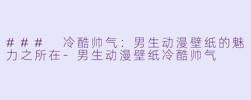 ### 冷酷帅气：男生动漫壁纸的魅力之所在-男生动漫壁纸冷酷帅气