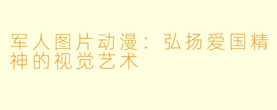 军人图片动漫：弘扬爱国精神的视觉艺术