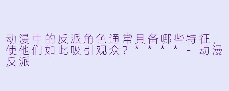 动漫中的反派角色通常具备哪些特征,使他们如此吸引观众?****